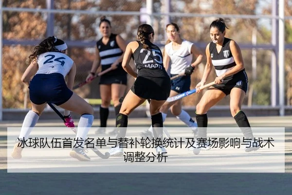 冰球队伍首发名单与替补轮换统计及赛场影响与战术调整分析